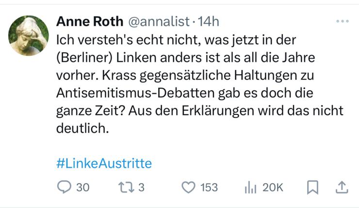 Anne Roth @annalist •14h
Ich versteh's echt nicht, was jetzt in der
(Berliner) Linken anders ist als all die Jahre
vorher. Krass gegensätzliche Haltungen zu
Antisemitismus-Debatten gab es doch die
ganze Zeit? Aus den Erklärungen wird das nicht
deutlich.
#LinkeAustritte
30 replies
153 Likes